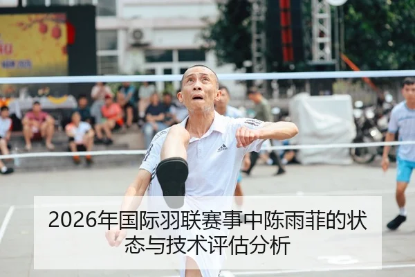 2026年国际羽联赛事中陈雨菲的状态与技术评估分析
