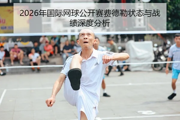 2026年国际网球公开赛费德勒状态与战绩深度分析