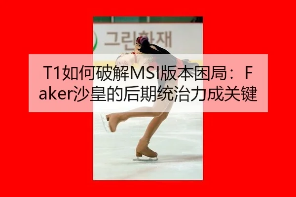 T1如何破解MSI版本困局：Faker沙皇的后期统治力成关键