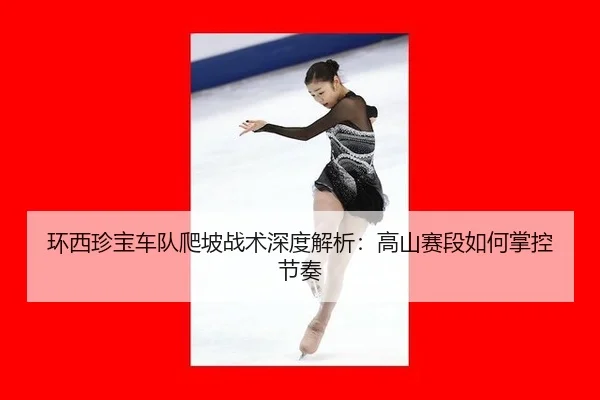 环西珍宝车队爬坡战术深度解析：高山赛段如何掌控节奏