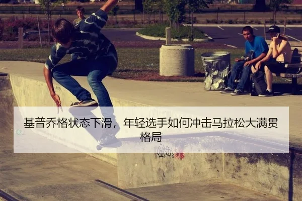 基普乔格状态下滑，年轻选手如何冲击马拉松大满贯格局
