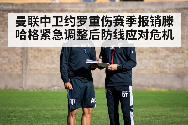 曼联中卫约罗重伤赛季报销滕哈格紧急调整后防线应对危机
