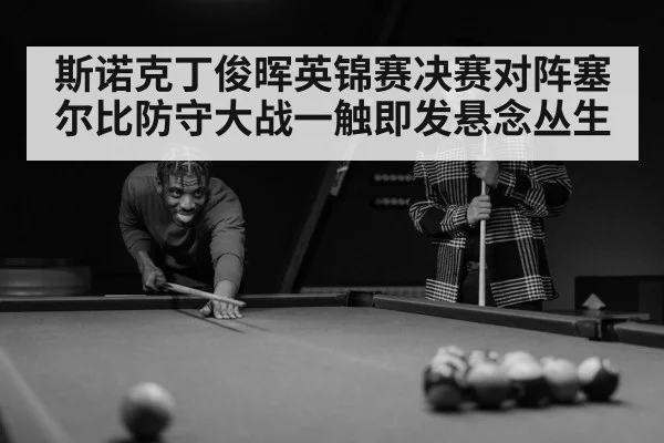 斯诺克丁俊晖英锦赛决赛对阵塞尔比防守大战一触即发悬念丛生