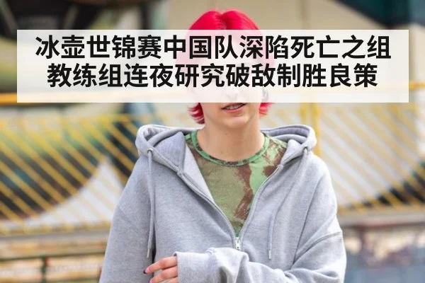 冰壶世锦赛中国队深陷死亡之组 教练组连夜研究破敌制胜良策